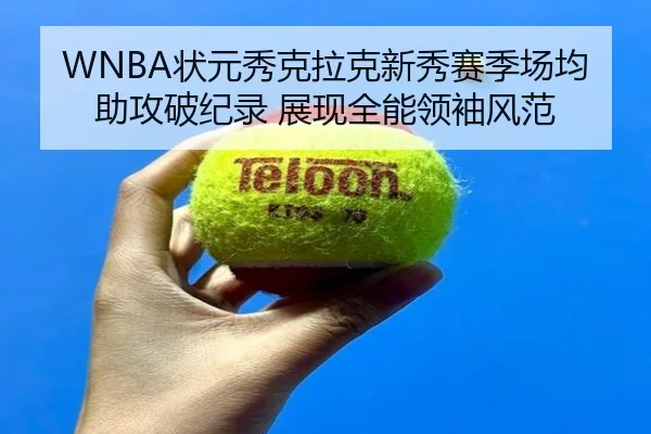 WNBA状元秀克拉克新秀赛季场均助攻破纪录 展现全能领袖风范