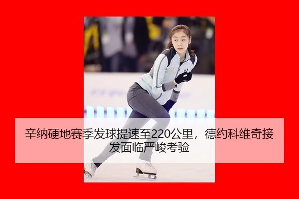 辛纳硬地赛季发球提速至220公里，德约科维奇接发面临严峻考验
