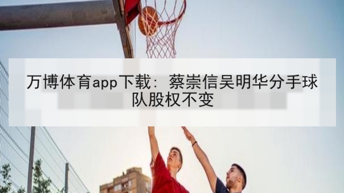 万博体育app下载: 蔡崇信吴明华分手球队股权不变 万博体育app下载: 蔡崇信吴明华分手球队股权不变
