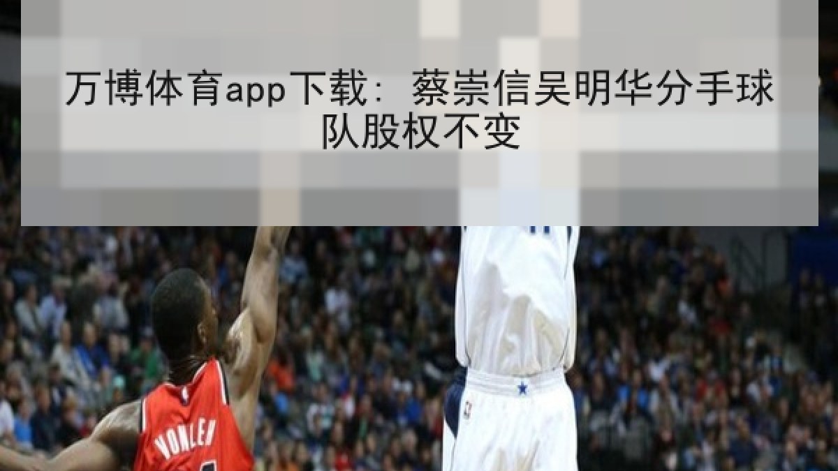 万博体育app下载: 蔡崇信吴明华分手球队股权不变