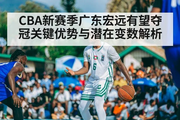 CBA新赛季广东宏远有望夺冠关键优势与潜在变数解析