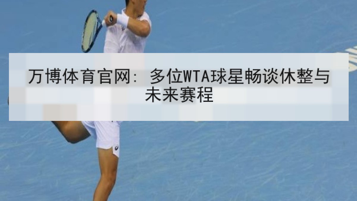 万博体育官网: 多位WTA球星畅谈休整与未来赛程 万博体育官网: 多位WTA球星畅谈休整与未来赛程