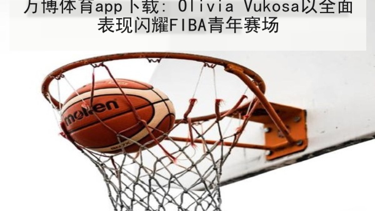 万博体育app下载: Olivia Vukosa以全面表现闪耀FIBA青年赛场
