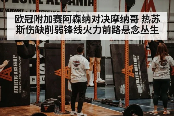 欧冠附加赛阿森纳对决摩纳哥 热苏斯伤缺削弱锋线火力前路悬念丛生