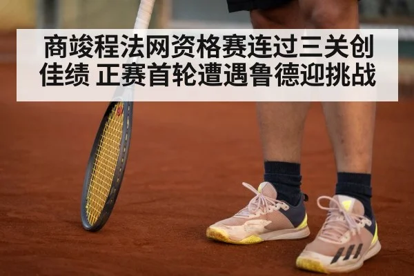 商竣程法网资格赛连过三关创佳绩 正赛首轮遭遇鲁德迎挑战