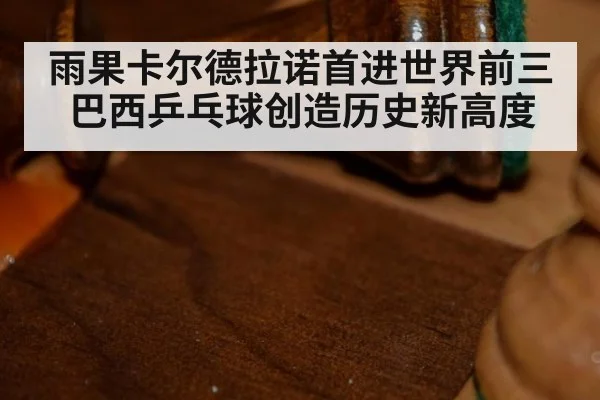 雨果卡尔德拉诺首进世界前三巴西乒乓球创造历史新高度