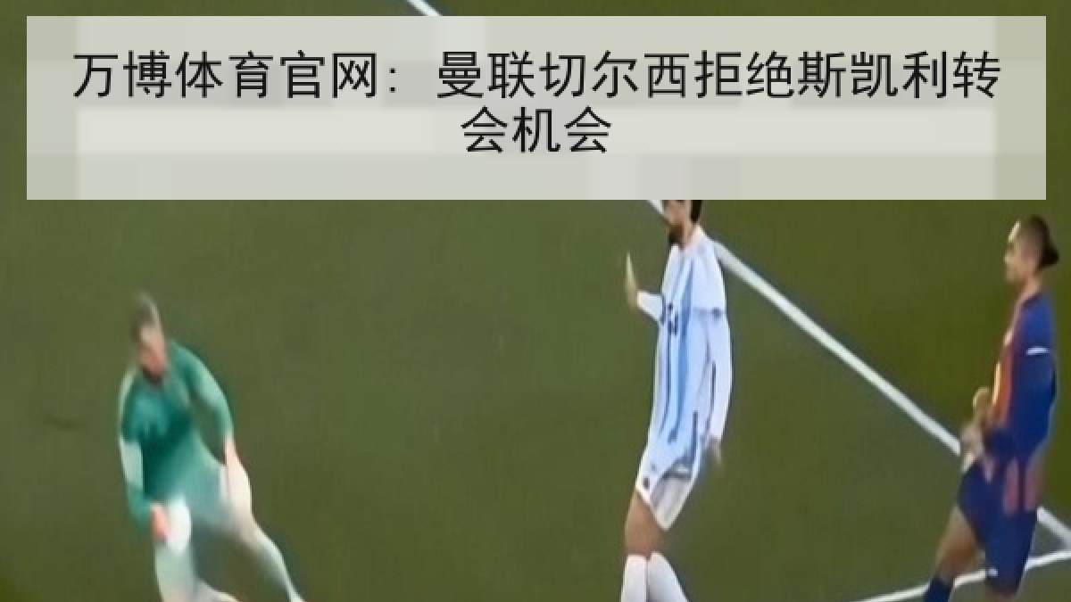 万博体育官网: 曼联切尔西拒绝斯凯利转会机会